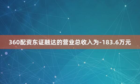 360配资东证融达的营业总收入为-183.6万元