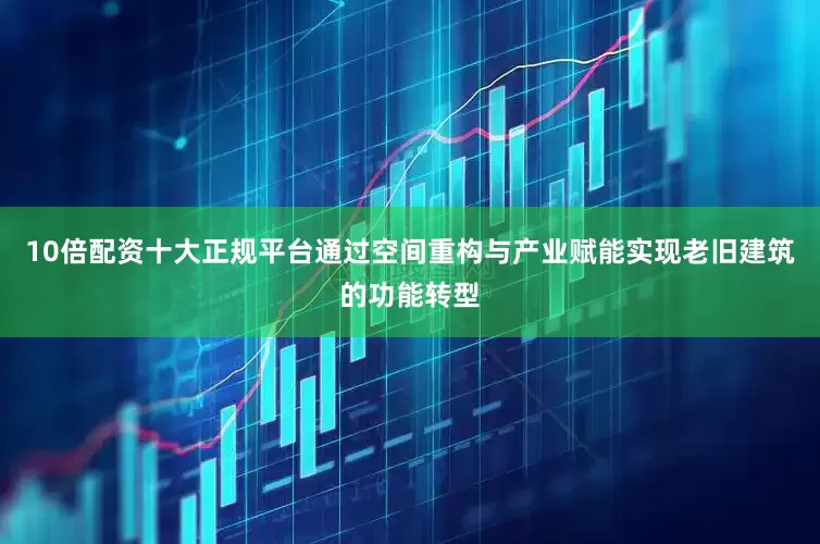 10倍配资十大正规平台通过空间重构与产业赋能实现老旧建筑的功能转型