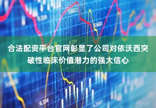 合法配资平台官网彰显了公司对依沃西突破性临床价值潜力的强大信心