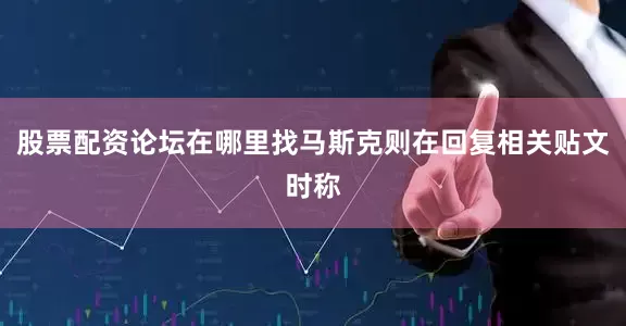 股票配资论坛在哪里找马斯克则在回复相关贴文时称