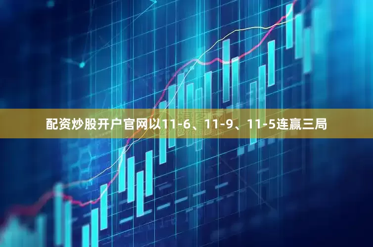 配资炒股开户官网以11-6、11-9、11-5连赢三局