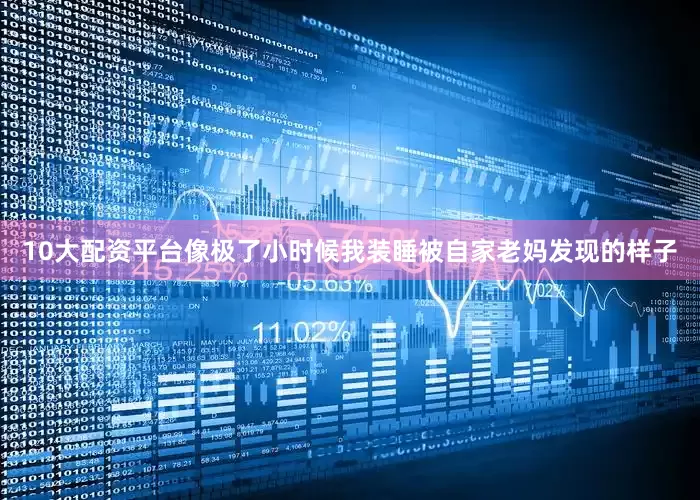 10大配资平台像极了小时候我装睡被自家老妈发现的样子