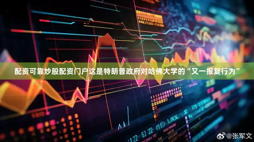 配资可靠炒股配资门户这是特朗普政府对哈佛大学的“又一报复行为”