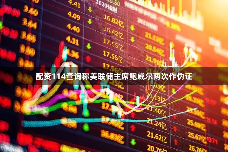 配资114查询称美联储主席鲍威尔两次作伪证