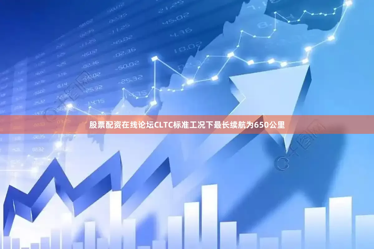 股票配资在线论坛CLTC标准工况下最长续航为650公里