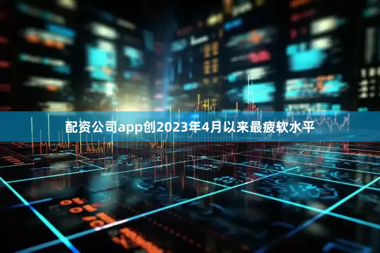 配资公司app创2023年4月以来最疲软水平