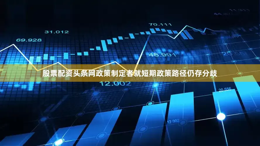 股票配资头条网政策制定者就短期政策路径仍存分歧