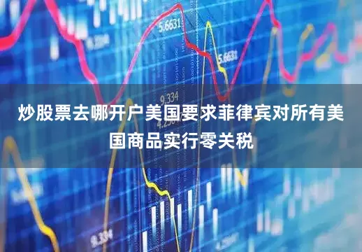 炒股票去哪开户美国要求菲律宾对所有美国商品实行零关税