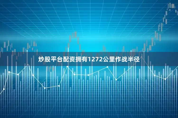 炒股平台配资拥有1272公里作战半径