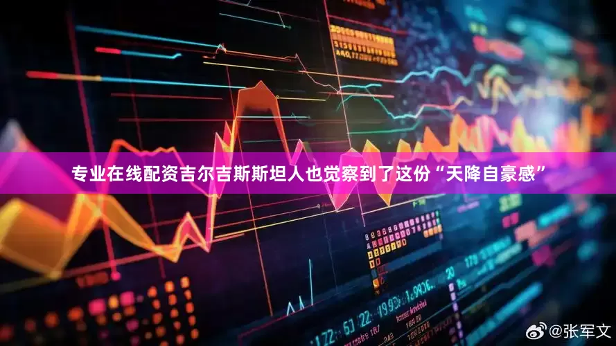 专业在线配资吉尔吉斯斯坦人也觉察到了这份“天降自豪感”