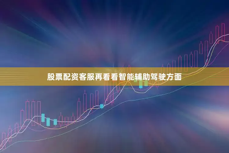 股票配资客服再看看智能辅助驾驶方面