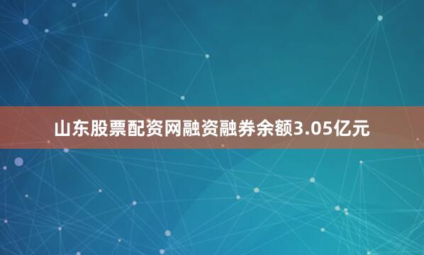 山东股票配资网融资融券余额3.05亿元
