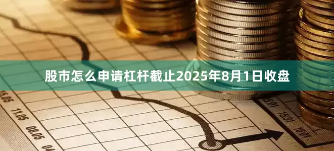 股市怎么申请杠杆截止2025年8月1日收盘