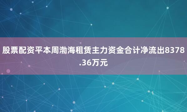 股票配资平本周渤海租赁主力资金合计净流出8378.36万元