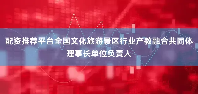 配资推荐平台全国文化旅游景区行业产教融合共同体理事长单位负责人