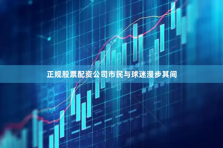 正规股票配资公司　　市民与球迷漫步其间