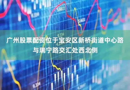 广州股票配资位于宝安区新桥街道中心路与瑞宁路交汇处西北侧
