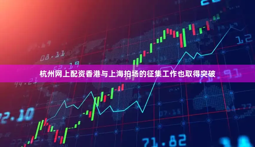 杭州网上配资香港与上海拍场的征集工作也取得突破