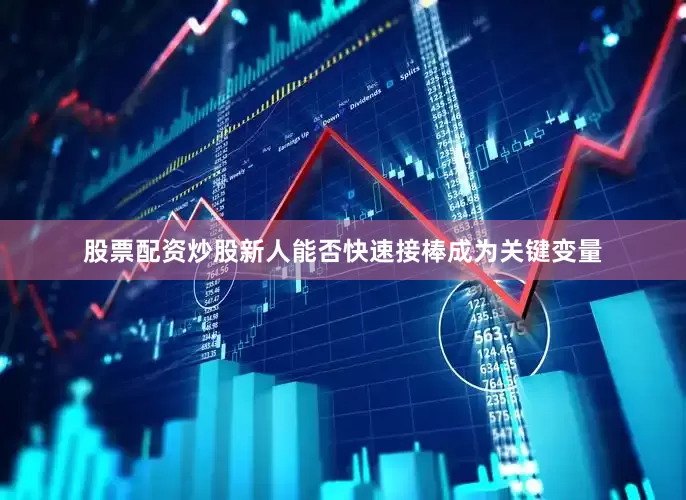 股票配资炒股新人能否快速接棒成为关键变量