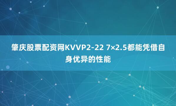 肇庆股票配资网KVVP2-22 7×2.5都能凭借自身优异的性能