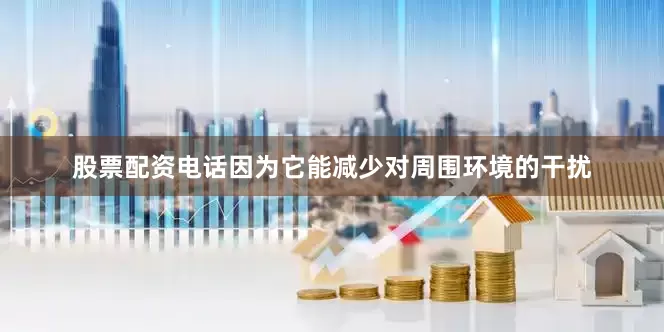股票配资电话因为它能减少对周围环境的干扰