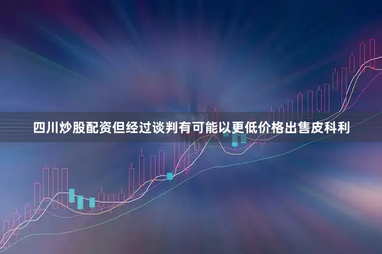 四川炒股配资但经过谈判有可能以更低价格出售皮科利
