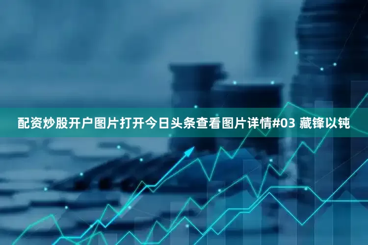 配资炒股开户图片打开今日头条查看图片详情#03 藏锋以钝
