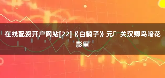 在线配资开户网站[22]《白鹤子》元・关汉卿鸟啼花影里