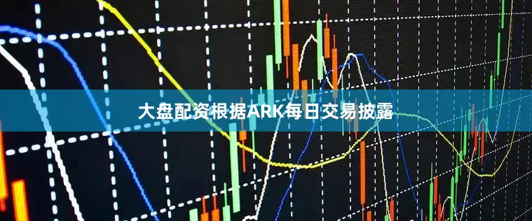 大盘配资根据ARK每日交易披露