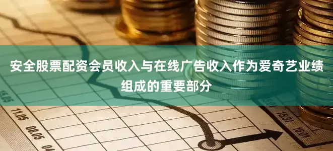 安全股票配资会员收入与在线广告收入作为爱奇艺业绩组成的重要部分