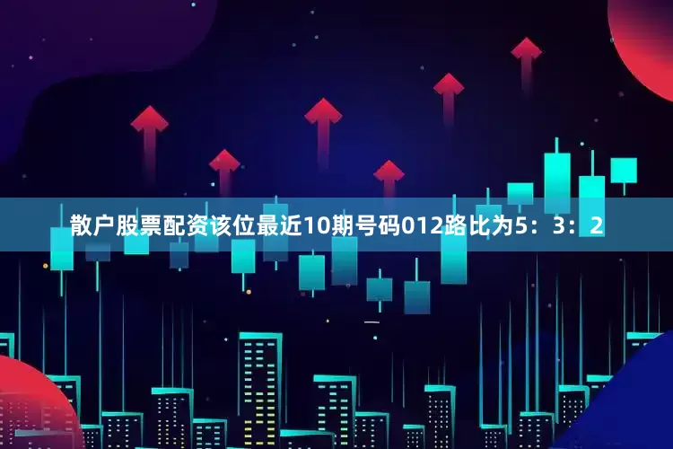 散户股票配资该位最近10期号码012路比为5：3：2