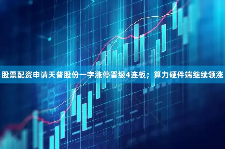 股票配资申请天普股份一字涨停晋级4连板；算力硬件端继续领涨