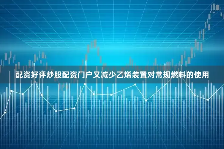 配资好评炒股配资门户又减少乙烯装置对常规燃料的使用