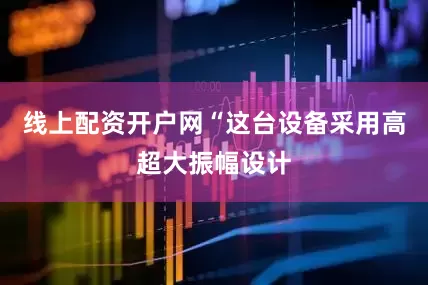 线上配资开户网“这台设备采用高超大振幅设计
