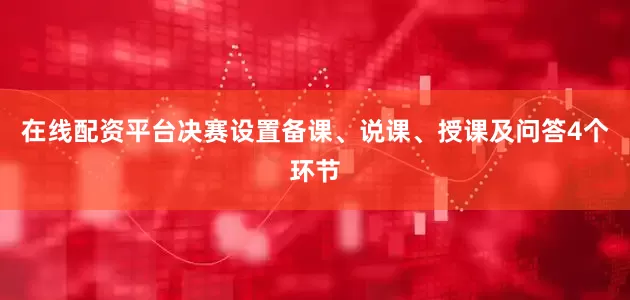 在线配资平台决赛设置备课、说课、授课及问答4个环节