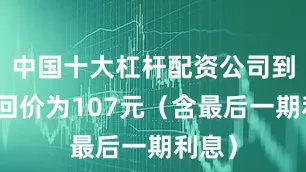 中国十大杠杆配资公司到期赎回价为107元（含最后一期利息）