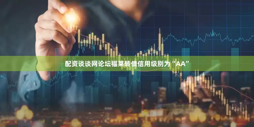 配资谈谈网论坛福莱转债信用级别为“AA”