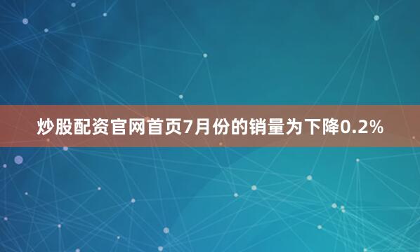 炒股配资官网首页7月份的销量为下降0.2%