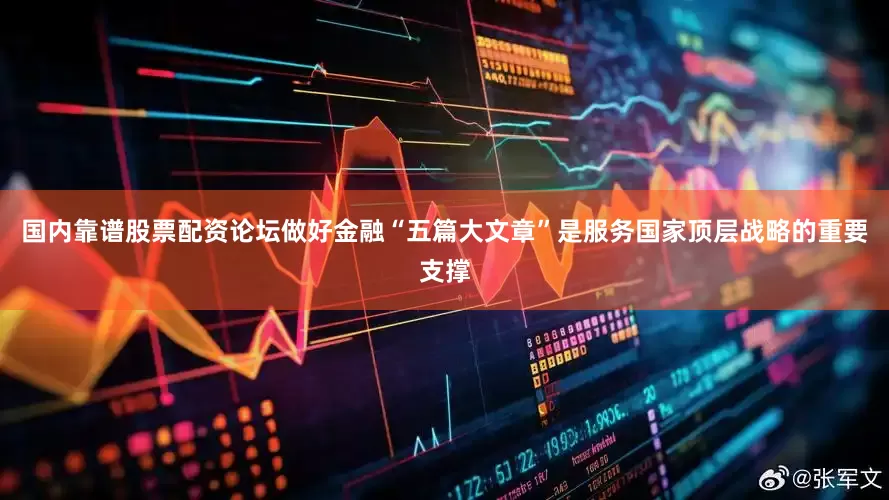 国内靠谱股票配资论坛做好金融“五篇大文章”是服务国家顶层战略的重要支撑