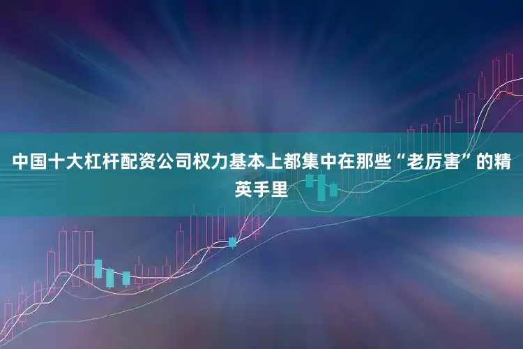 中国十大杠杆配资公司权力基本上都集中在那些“老厉害”的精英手里