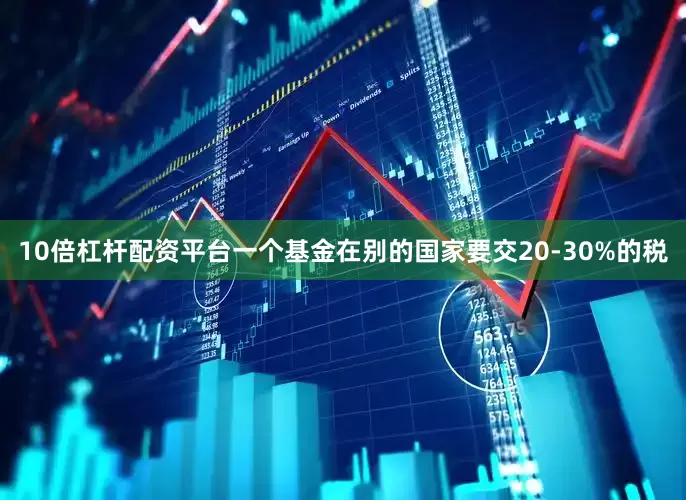 10倍杠杆配资平台一个基金在别的国家要交20-30%的税