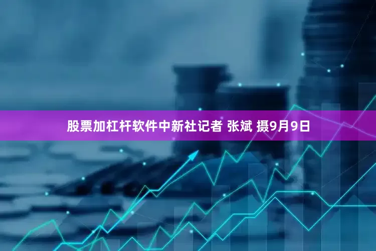 股票加杠杆软件中新社记者 张斌 摄9月9日