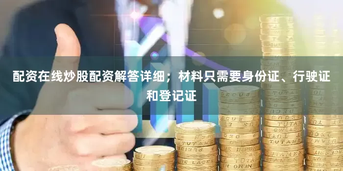 配资在线炒股配资解答详细；材料只需要身份证、行驶证和登记证