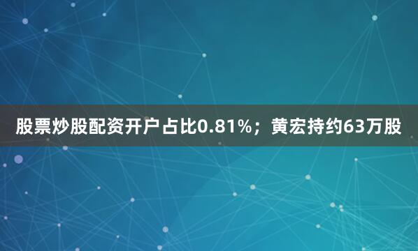 股票炒股配资开户占比0.81%；黄宏持约63万股