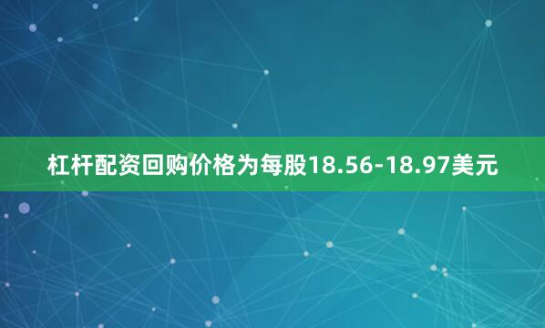 杠杆配资回购价格为每股18.56-18.97美元