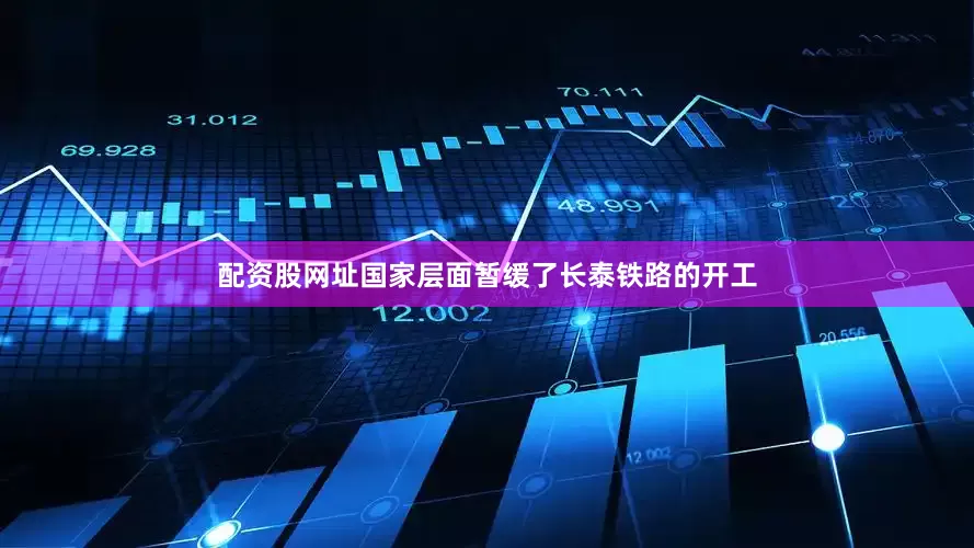 配资股网址国家层面暂缓了长泰铁路的开工
