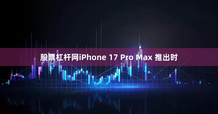 股票杠杆网iPhone 17 Pro Max 推出时